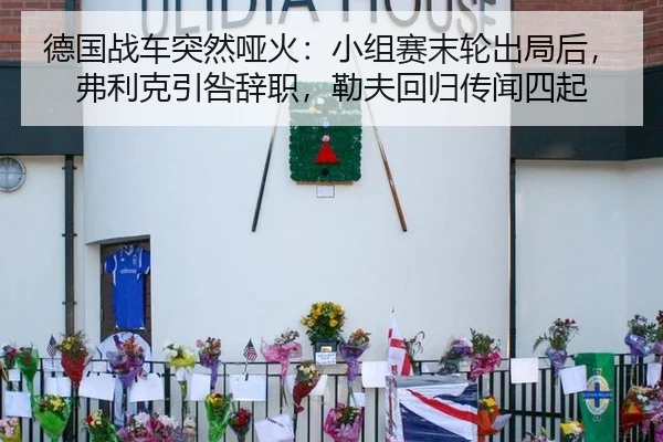 德国战车突然哑火：小组赛末轮出局后，弗利克引咎辞职，勒夫回归传闻四起