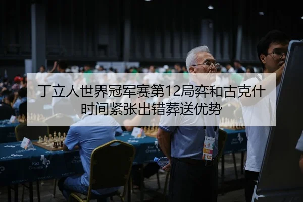 丁立人世界冠军赛第12局弈和古克什 时间紧张出错葬送优势