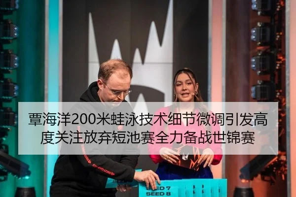 覃海洋200米蛙泳技术细节微调引发高度关注放弃短池赛全力备战世锦赛