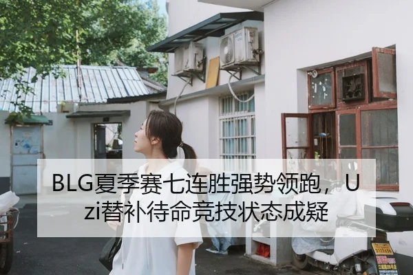 BLG夏季赛七连胜强势领跑，Uzi替补待命竞技状态成疑