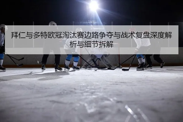 拜仁与多特欧冠淘汰赛边路争夺与战术复盘深度解析与细节拆解