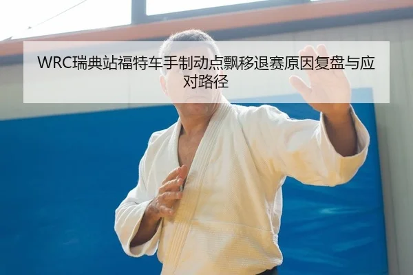 WRC瑞典站福特车手制动点飘移退赛原因复盘与应对路径